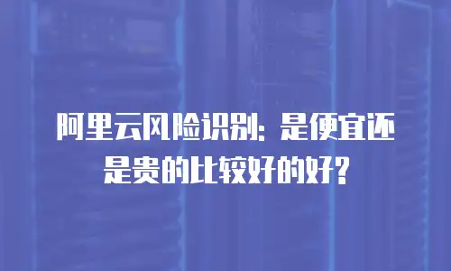 阿里云风险识别: 是便宜还是贵的比较好的好?