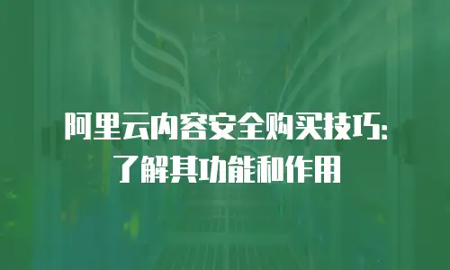 阿里云内容安全购买技巧：了解其功能和作用