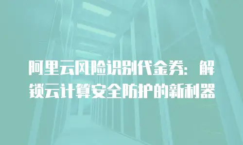 阿里云风险识别代金券：解锁云计算安全防护的新利器