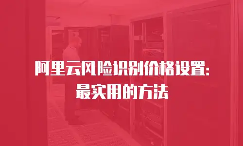 阿里云风险识别价格设置：最实用的方法
