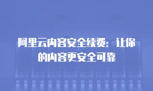 阿里云内容安全续费：让你的内容更安全可靠