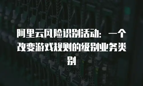 阿里云风险识别活动：一个改变游戏规则的级别业务类别