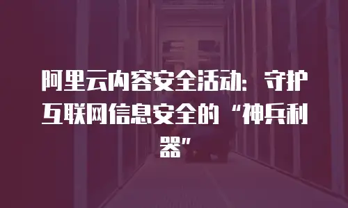 阿里云内容安全活动：守护互联网信息安全的&ldquo;神兵利器&rdquo;