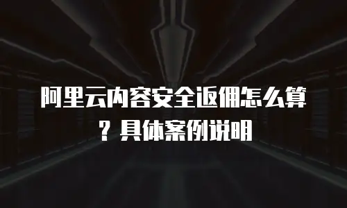 阿里云内容安全返佣怎么算？具体案例说明