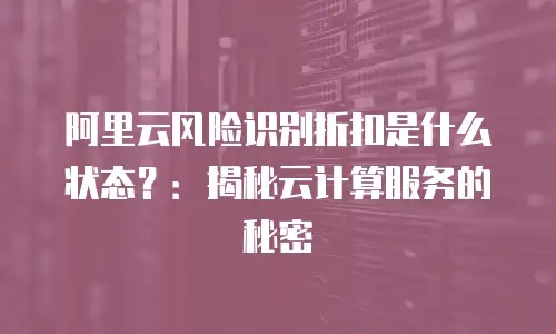 阿里云风险识别折扣是什么状态？：揭秘云计算服务的秘密