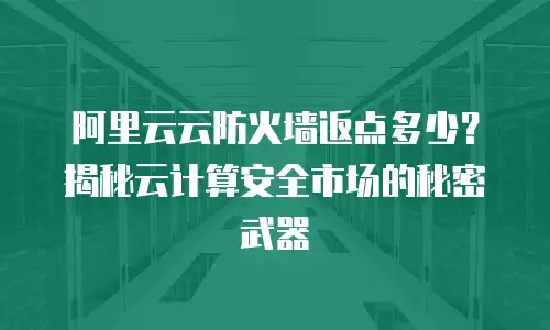 阿里云云防火墙返点多少？揭秘云计算安全市场的秘密武器