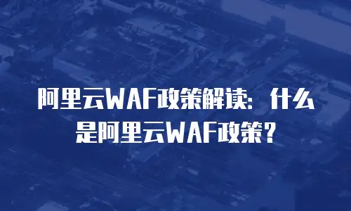 阿里云WAF政策解读：什么是阿里云WAF政策？