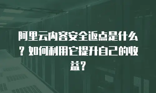 阿里云内容安全返点是什么？如何利用它提升自己的收益？