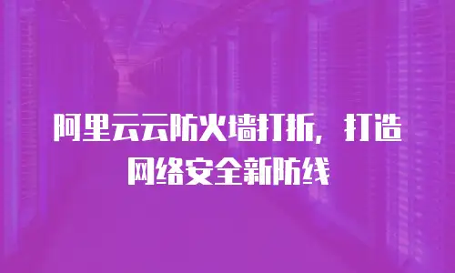 阿里云云防火墙打折，打造网络安全新防线