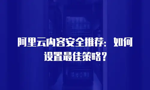 阿里云内容安全推荐：如何设置最佳策略？
