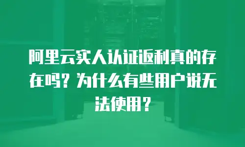 阿里云实人认证返利真的存在吗？为什么有些用户说无法使用？