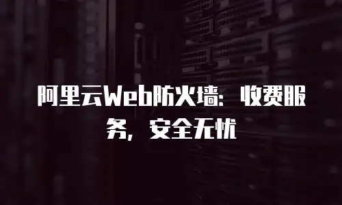 阿里云Web防火墙：收费服务，安全无忧