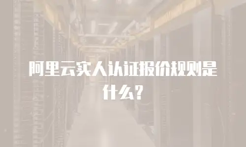 阿里云实人认证报价规则是什么？