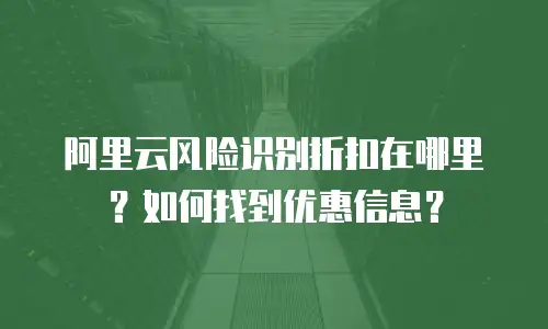 阿里云风险识别折扣在哪里？如何找到优惠信息？