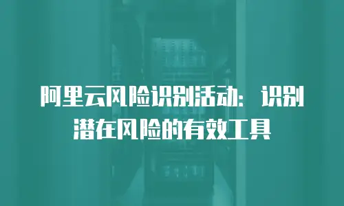 阿里云风险识别活动：识别潜在风险的有效工具