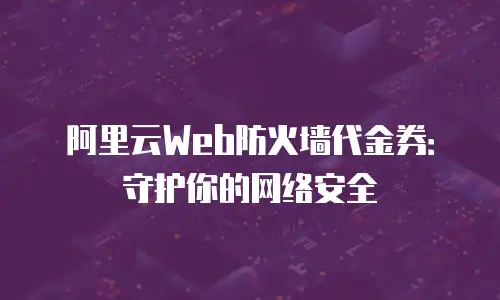 阿里云Web防火墙代金券：守护你的网络安全