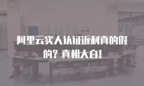 阿里云实人认证返利真的假的？真相大白！