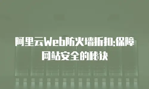 阿里云Web防火墙折扣:保障网站安全的秘诀