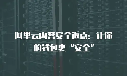 阿里云内容安全返点：让你的钱包更&ldquo;安全&rdquo;