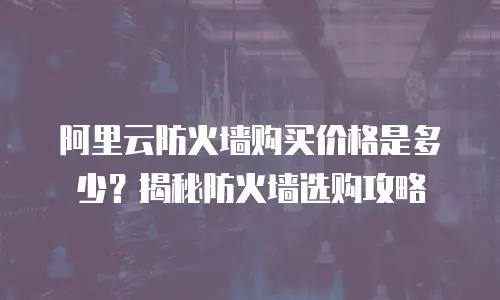 阿里云防火墙购买价格是多少？揭秘防火墙选购攻略