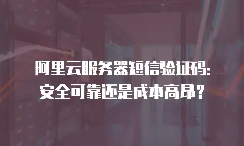 阿里云服务器短信验证码：安全可靠还是成本高昂？