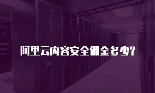 阿里云内容安全佣金多少？