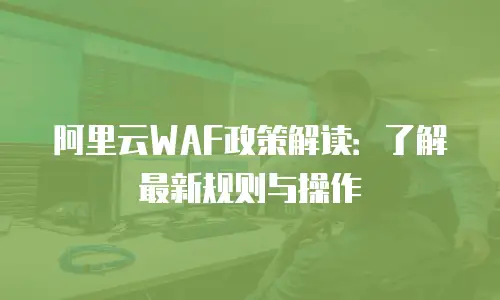 阿里云WAF政策解读：了解最新规则与操作