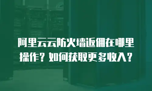 阿里云云防火墙返佣在哪里操作？如何获取更多收入？