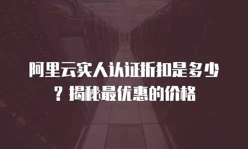 阿里云实人认证折扣是多少？揭秘最优惠的价格