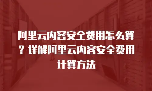 阿里云内容安全费用怎么算？详解阿里云内容安全费用计算方法