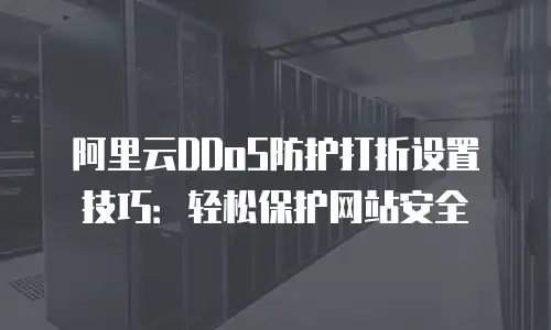 阿里云DDoS防护打折设置技巧：轻松保护网站安全