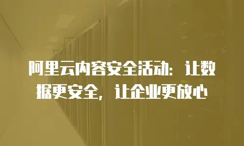 阿里云内容安全活动：让数据更安全，让企业更放心