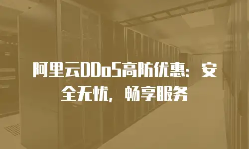 阿里云DDoS高防优惠：安全无忧，畅享服务