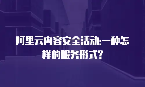 阿里云内容安全活动:一种怎样的服务形式?