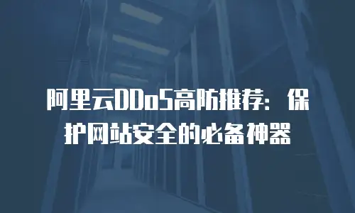 阿里云DDoS高防推荐：保护网站安全的必备神器