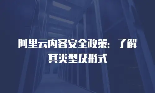 阿里云内容安全政策：了解其类型及形式