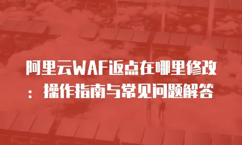 阿里云WAF返点在哪里修改：操作指南与常见问题解答