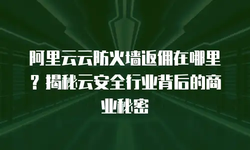 阿里云云防火墙返佣在哪里？揭秘云安全行业背后的商业秘密