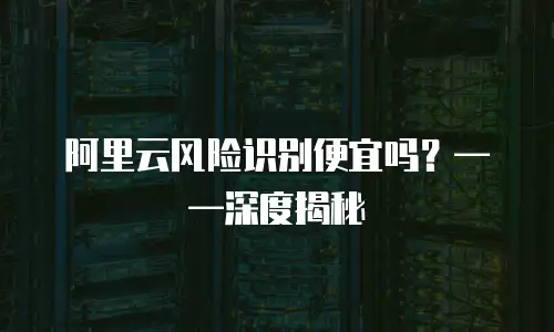 阿里云风险识别便宜吗？——深度揭秘