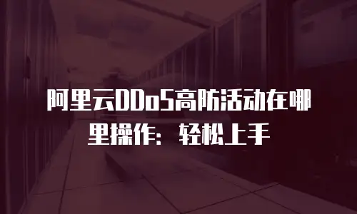 阿里云DDoS高防活动在哪里操作：轻松上手