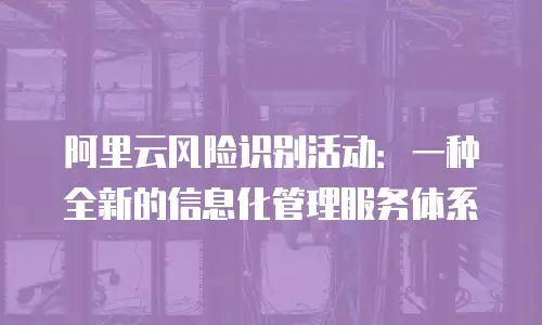 阿里云风险识别活动：一种全新的信息化管理服务体系