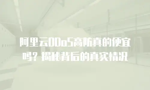 阿里云DDoS高防真的便宜吗？揭秘背后的真实情况