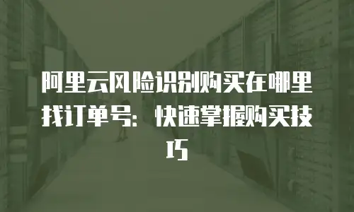 阿里云风险识别购买在哪里找订单号：快速掌握购买技巧