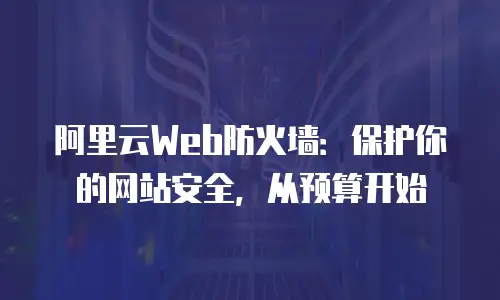 阿里云Web防火墙：保护你的网站安全，从预算开始