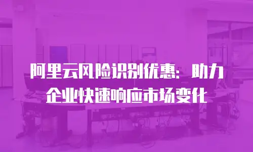 阿里云风险识别优惠：助力企业快速响应市场变化