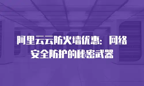 阿里云云防火墙优惠：网络安全防护的秘密武器