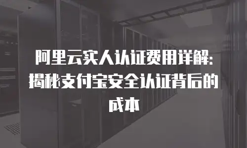 阿里云实人认证费用详解：揭秘支付宝安全认证背后的成本