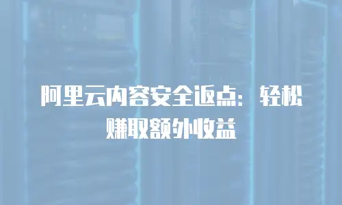阿里云内容安全返点：轻松赚取额外收益