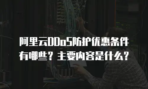 阿里云DDoS防护优惠条件有哪些？主要内容是什么？