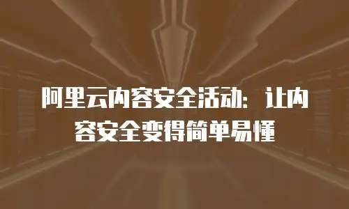 阿里云内容安全活动：让内容安全变得简单易懂